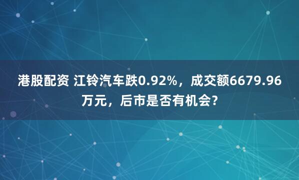 港股配资 江铃汽车跌0.92%，成交额6679.96万元，后市是否有机会？