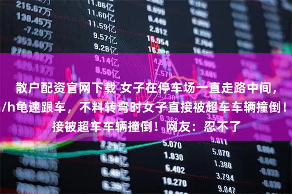 散户配资官网下载 女子在停车场一直走路中间，男子只好5km/h龟速跟车，不料转弯时女子直接被超车车辆撞倒！网友：忍不了