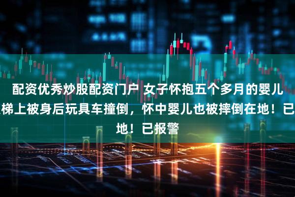 配资优秀炒股配资门户 女子怀抱五个多月的婴儿在扶梯上被身后玩具车撞倒，怀中婴儿也被摔倒在地！已报警