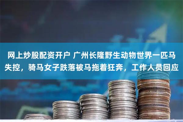 网上炒股配资开户 广州长隆野生动物世界一匹马失控，骑马女子跌落被马拖着狂奔，工作人员回应