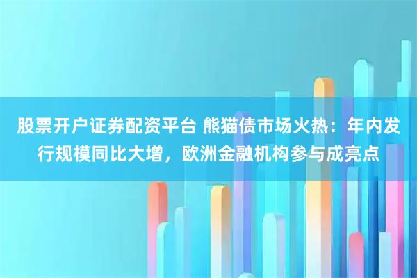 股票开户证券配资平台 熊猫债市场火热：年内发行规模同比大增，欧洲金融机构参与成亮点