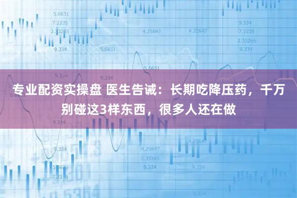 专业配资实操盘 医生告诫：长期吃降压药，千万别碰这3样东西，很多人还在做