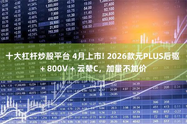 十大杠杆炒股平台 4月上市! 2026款元PLUS后驱 + 800V + 云辇C,加量不加价