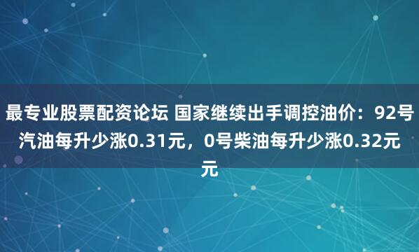 最专业股票配资论坛 国家继续出手调控油价:92号汽油每升少涨0.31元,0号柴油每升少涨0.32元
