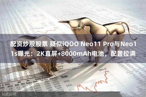 配资炒股股票 疑似iQOO Neo11 Pro与Neo11s曝光:2K直屏+8000mAh电池,配置拉满