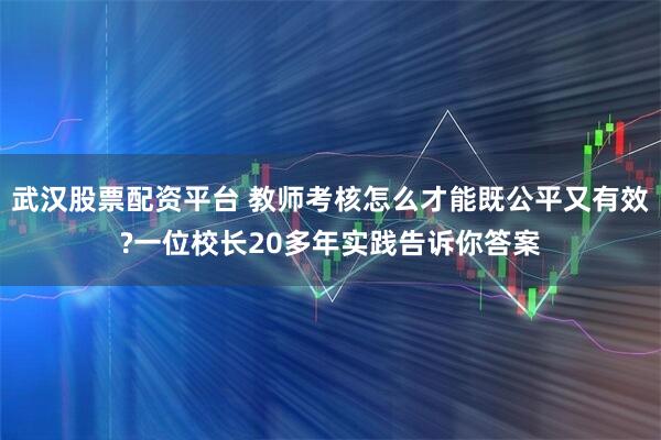 武汉股票配资平台 教师考核怎么才能既公平又有效?一位校长20多年实践告诉你答案