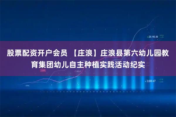 股票配资开户会员 【庄浪】庄浪县第六幼儿园教育集团幼儿自主种植实践活动纪实