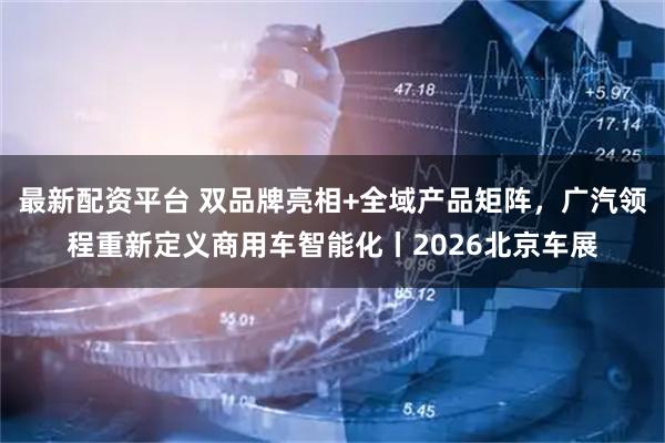 最新配资平台 双品牌亮相+全域产品矩阵，广汽领程重新定义商用车智能化丨2026北京车展