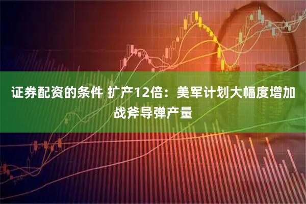 证券配资的条件 扩产12倍：美军计划大幅度增加战斧导弹产量