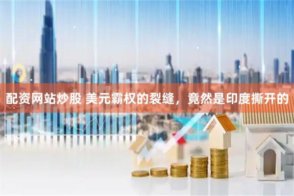 配资网站炒股 美元霸权的裂缝，竟然是印度撕开的