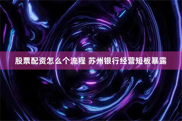 股票配资怎么个流程 苏州银行经营短板暴露