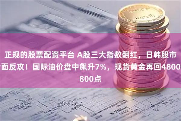 正规的股票配资平台 A股三大指数翻红，日韩股市全面反攻！国际油价盘中飙升7%，现货黄金再回4800点