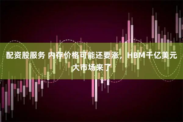 配资股服务 内存价格可能还要涨，HBM千亿美元大市场来了
