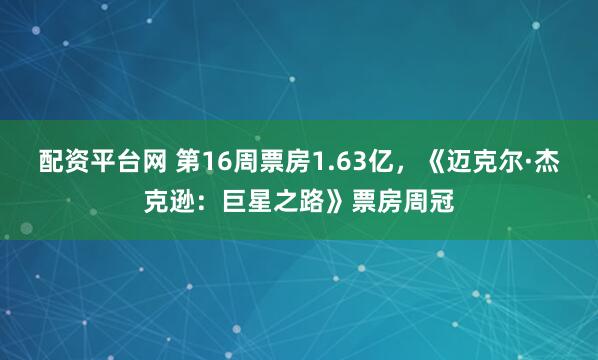 配资平台网 第16周票房1.63亿，《迈克尔·杰克逊：巨星之路》票房周冠